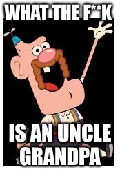 Uncle grandpa | WHAT THE F**K; IS AN UNCLE GRANDPA | image tagged in uncle grandpa | made w/ Imgflip meme maker