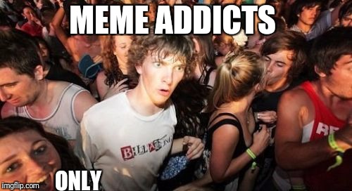 Sudden Clarity Clarence Meme |  MEME ADDICTS; ONLY | image tagged in memes,sudden clarity clarence | made w/ Imgflip meme maker