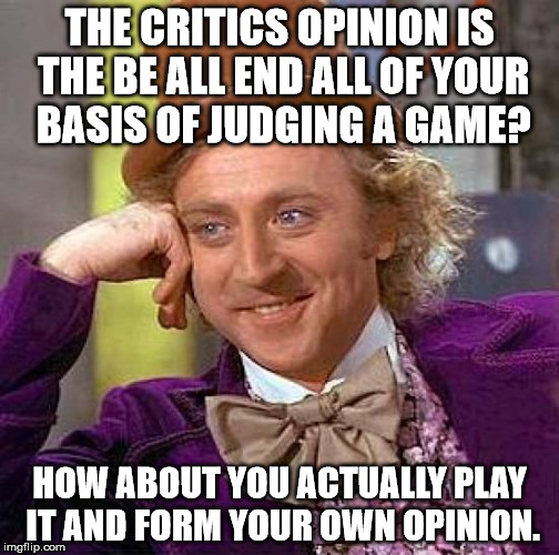 Srsly people. | THE CRITICS OPINION IS THE BE ALL END ALL OF YOUR BASIS OF JUDGING A GAME? HOW ABOUT YOU ACTUALLY PLAY IT AND FORM YOUR OWN OPINION. | image tagged in memes,creepy condescending wonka,video games | made w/ Imgflip meme maker