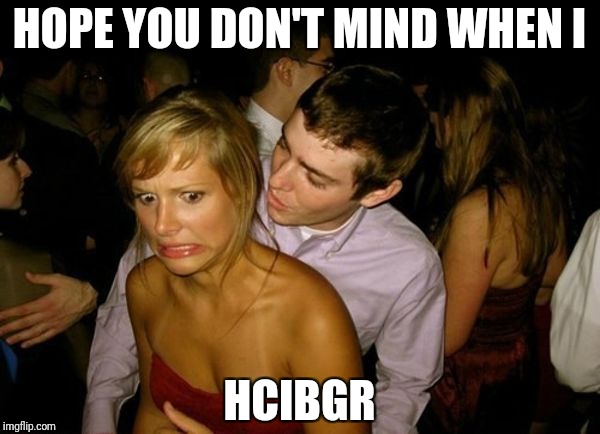 Club Face | HOPE YOU DON'T MIND WHEN I HCIBGR | image tagged in club face | made w/ Imgflip meme maker