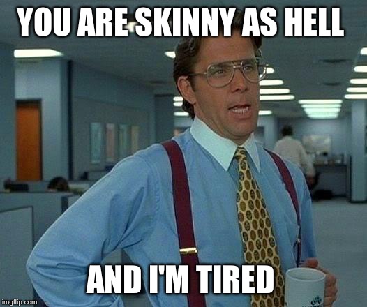 That Would Be Great Meme | YOU ARE SKINNY AS HELL AND I'M TIRED | image tagged in memes,that would be great | made w/ Imgflip meme maker