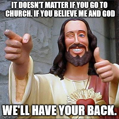 Jesus Loves thee. (No Homo) | IT DOESN'T MATTER IF YOU GO TO CHURCH. IF YOU BELIEVE ME AND GOD; WE'LL HAVE YOUR BACK. | image tagged in memes,buddy christ | made w/ Imgflip meme maker