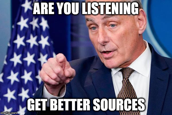 John Kelly 
Get Better Sources | ARE YOU LISTENING; GET BETTER SOURCES | image tagged in john kelly,get better sources,msm,msm lies | made w/ Imgflip meme maker