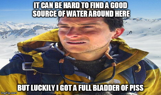 Bear grylls piss | IT CAN BE HARD TO FIND A GOOD SOURCE OF WATER AROUND HERE; BUT LUCKILY I GOT A FULL BLADDER OF PISS | image tagged in bear grylls | made w/ Imgflip meme maker