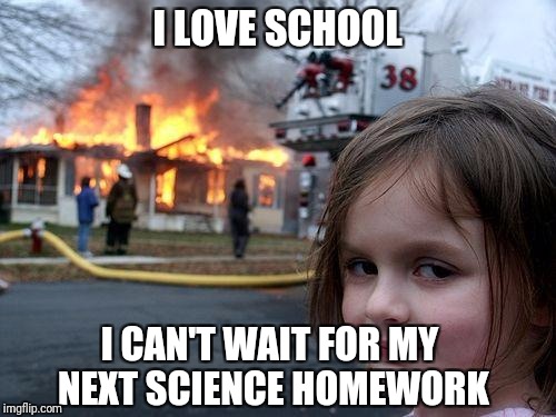 Disaster Girl Meme | I LOVE SCHOOL; I CAN'T WAIT FOR MY NEXT SCIENCE HOMEWORK | image tagged in memes,disaster girl | made w/ Imgflip meme maker