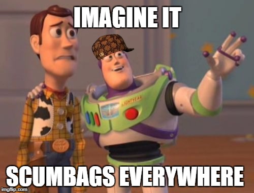 X, X Everywhere | IMAGINE IT; SCUMBAGS EVERYWHERE | image tagged in memes,x x everywhere,scumbag | made w/ Imgflip meme maker