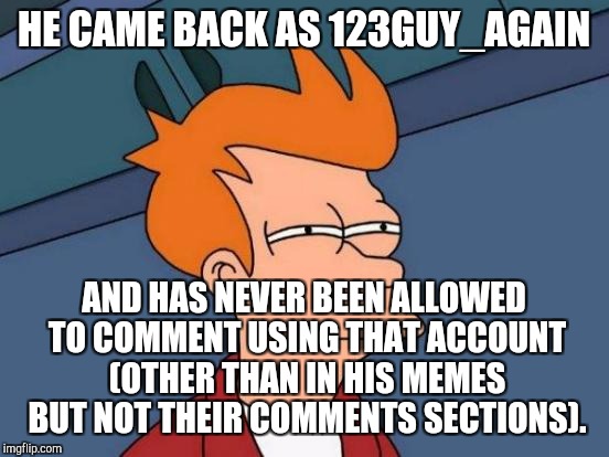 Futurama Fry Meme | HE CAME BACK AS 123GUY_AGAIN AND HAS NEVER BEEN ALLOWED TO COMMENT USING THAT ACCOUNT (OTHER THAN IN HIS MEMES BUT NOT THEIR COMMENTS SECTIO | image tagged in memes,futurama fry,subjectmatters | made w/ Imgflip meme maker