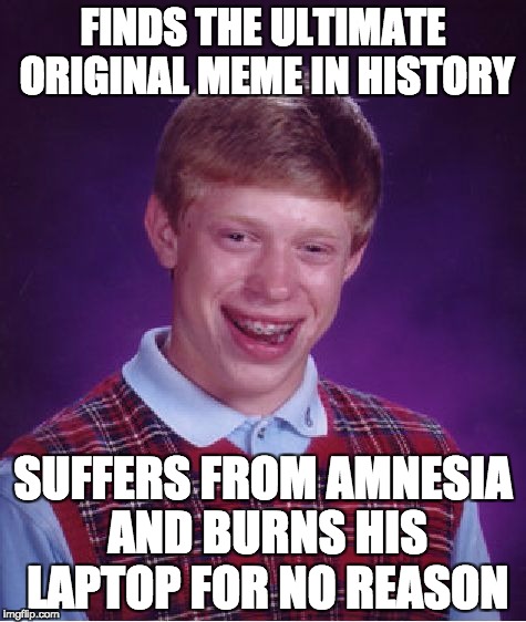 He forgot his amnesia pill refill... | FINDS THE ULTIMATE ORIGINAL MEME IN HISTORY; SUFFERS FROM AMNESIA AND BURNS HIS LAPTOP FOR NO REASON | image tagged in memes,bad luck brian | made w/ Imgflip meme maker