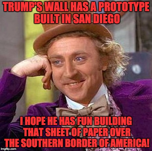 Creepy Condescending Wonka | TRUMP'S WALL HAS A PROTOTYPE BUILT IN SAN DIEGO; I HOPE HE HAS FUN BUILDING THAT SHEET OF PAPER OVER THE SOUTHERN BORDER OF AMERICA! | image tagged in memes,creepy condescending wonka | made w/ Imgflip meme maker