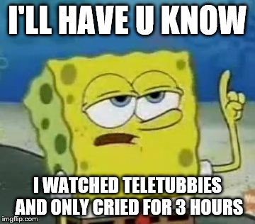 I'll Have You Know Spongebob Meme | I'LL HAVE U KNOW; I WATCHED TELETUBBIES AND ONLY CRIED FOR 3 HOURS | image tagged in memes,ill have you know spongebob | made w/ Imgflip meme maker
