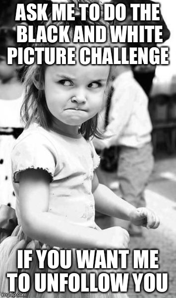 Angry Toddler Meme | ASK ME TO DO THE BLACK AND WHITE PICTURE CHALLENGE; IF YOU WANT ME TO UNFOLLOW YOU | image tagged in memes,angry toddler | made w/ Imgflip meme maker