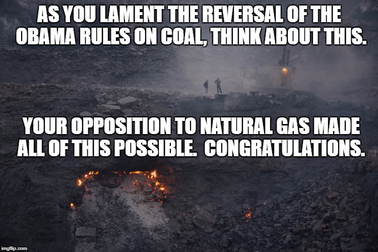 Trump coal | AS YOU LAMENT THE REVERSAL OF THE OBAMA RULES ON COAL, THINK ABOUT THIS. YOUR OPPOSITION TO NATURAL GAS MADE ALL OF THIS POSSIBLE.  CONGRATULATIONS. | image tagged in trump coal | made w/ Imgflip meme maker