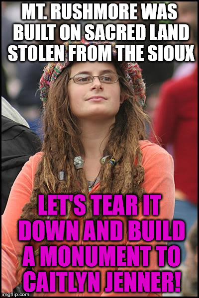 College Liberal Meme | MT. RUSHMORE WAS BUILT ON SACRED LAND STOLEN FROM THE SIOUX; LET'S TEAR IT DOWN AND BUILD A MONUMENT TO CAITLYN JENNER! | image tagged in memes,college liberal | made w/ Imgflip meme maker