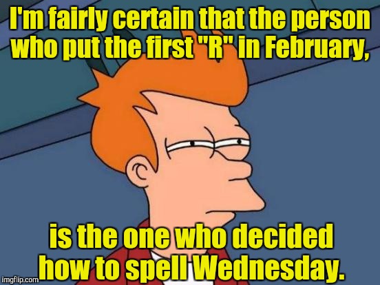 Futurama Fry | I'm fairly certain that the person who put the first "R" in February, is the one who decided how to spell Wednesday. | image tagged in memes,futurama fry | made w/ Imgflip meme maker
