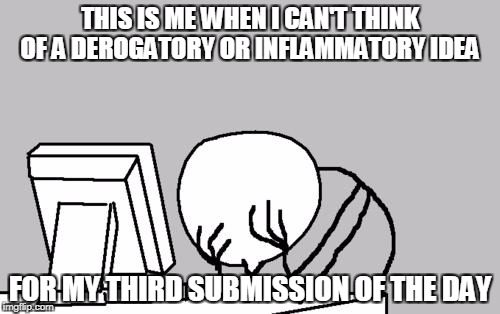 Computer Guy Facepalm | THIS IS ME WHEN I CAN'T THINK OF A DEROGATORY OR INFLAMMATORY IDEA; FOR MY THIRD SUBMISSION OF THE DAY | image tagged in memes,computer guy facepalm,third submission,no ideas | made w/ Imgflip meme maker