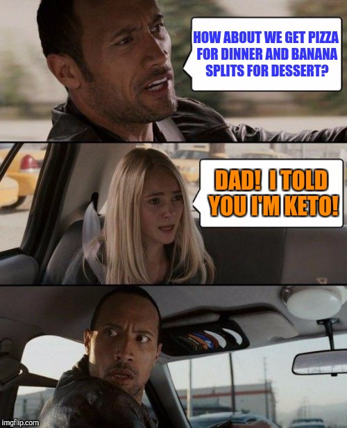 The Rock Driving Meme | HOW ABOUT WE GET PIZZA FOR DINNER AND BANANA SPLITS FOR DESSERT? DAD!  I TOLD YOU I'M KETO! | image tagged in memes,the rock driving | made w/ Imgflip meme maker