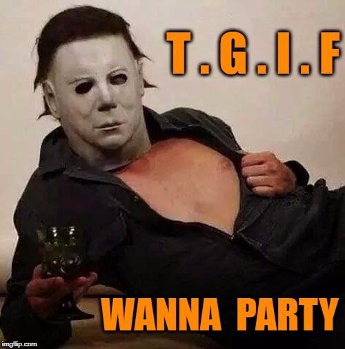 Sexy Michael Myers Halloween Tosh | T . G . I . F; WANNA  PARTY | image tagged in sexy michael myers halloween tosh | made w/ Imgflip meme maker