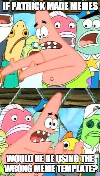 Put It Somewhere Else Patrick Meme | IF PATRICK MADE MEMES; WOULD HE BE USING THE WRONG MEME TEMPLATE? | image tagged in memes,put it somewhere else patrick | made w/ Imgflip meme maker