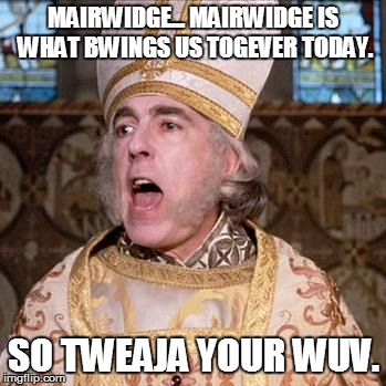 Mairwidge | MAIRWIDGE... MAIRWIDGE IS WHAT BWINGS US TOGEVER TODAY. SO TWEAJA YOUR WUV. | image tagged in priest | made w/ Imgflip meme maker