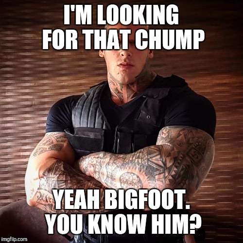 When your hands turn against you | I'M LOOKING FOR THAT CHUMP; YEAH BIGFOOT. YOU KNOW HIM? | image tagged in muscles | made w/ Imgflip meme maker