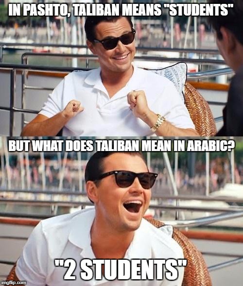 Yes I Speak Arabic And That's What It Means | IN PASHTO, TALIBAN MEANS "STUDENTS"; BUT WHAT DOES TALIBAN MEAN IN ARABIC? "2 STUDENTS" | image tagged in memes,leonardo dicaprio wolf of wall street,taliban,arabic,student,students | made w/ Imgflip meme maker