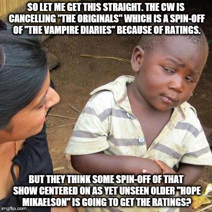 Third World Skeptical Kid Meme | SO LET ME GET THIS STRAIGHT. THE CW IS CANCELLING "THE ORIGINALS" WHICH IS A SPIN-OFF OF "THE VAMPIRE DIARIES" BECAUSE OF RATINGS. BUT THEY THINK SOME SPIN-OFF OF THAT SHOW CENTERED ON AS YET UNSEEN OLDER "HOPE MIKAELSON" IS GOING TO GET THE RATINGS? | image tagged in memes,third world skeptical kid | made w/ Imgflip meme maker