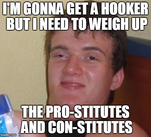 10 Guy Meme | I'M GONNA GET A HOOKER BUT I NEED TO WEIGH UP; THE PRO-STITUTES AND CON-STITUTES | image tagged in memes,10 guy | made w/ Imgflip meme maker