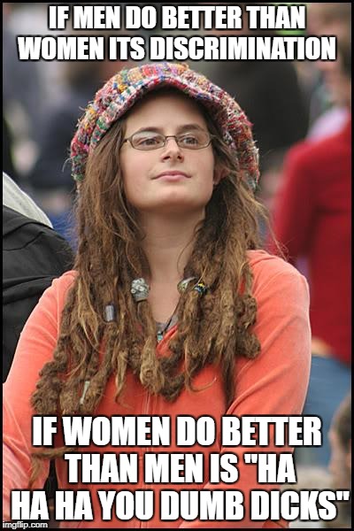 College Liberal | IF MEN DO BETTER THAN WOMEN ITS DISCRIMINATION; IF WOMEN DO BETTER THAN MEN IS "HA HA HA YOU DUMB DICKS" | image tagged in memes,college liberal | made w/ Imgflip meme maker