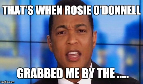 Donald Trump isn't the ONLY 1 who .... GRABS'EM BY THE ...... | THAT'S WHEN ROSIE O'DONNELL; GRABBED ME BY THE ..... | image tagged in funny,gifs,memes,donald trump,cnn fake news,cnn | made w/ Imgflip meme maker