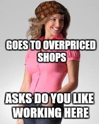 Oblivious Suburban Mom |  GOES TO OVERPRICED SHOPS; ASKS DO YOU LIKE WORKING HERE | image tagged in oblivious suburban mom,scumbag | made w/ Imgflip meme maker