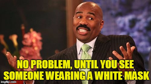 Steve Harvey Meme | NO PROBLEM, UNTIL YOU SEE SOMEONE WEARING A WHITE MASK | image tagged in memes,steve harvey | made w/ Imgflip meme maker