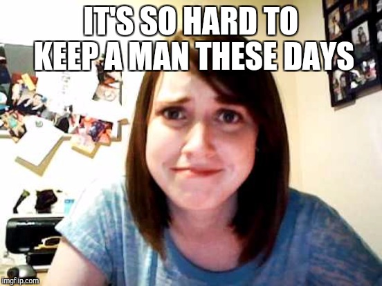 IT'S SO HARD TO KEEP A MAN THESE DAYS | made w/ Imgflip meme maker