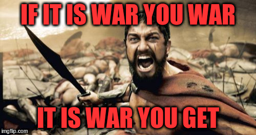 Sparta Leonidas Meme | IF IT IS WAR YOU WAR IT IS WAR YOU GET | image tagged in memes,sparta leonidas | made w/ Imgflip meme maker