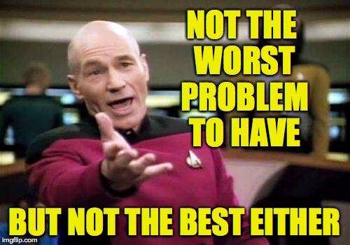 Picard Wtf Meme | NOT THE WORST PROBLEM TO HAVE BUT NOT THE BEST EITHER | image tagged in memes,picard wtf | made w/ Imgflip meme maker