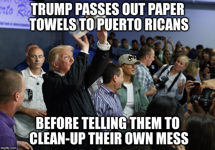 “Nobody could have done what I’ve done for #PuertoRico with so little appreciation. So much work!” | TRUMP PASSES OUT PAPER TOWELS TO PUERTO RICANS; BEFORE TELLING THEM TO CLEAN-UP THEIR OWN MESS | image tagged in trump,fema,puerto rico,hurricane irma | made w/ Imgflip meme maker