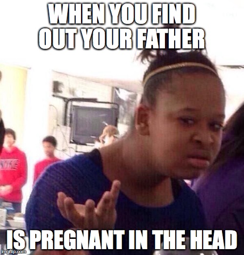 Black Girl Wat Meme | WHEN YOU FIND OUT YOUR FATHER; IS PREGNANT IN THE HEAD | image tagged in memes,black girl wat | made w/ Imgflip meme maker