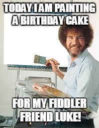 Painting Joy | TODAY I AM PAINTING A BIRTHDAY CAKE; FOR MY FIDDLER FRIEND LUKE! | image tagged in painting joy | made w/ Imgflip meme maker