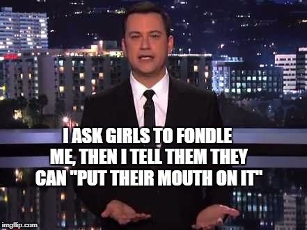 Jimmy Kimmel | I ASK GIRLS TO FONDLE ME, THEN I TELL THEM THEY CAN "PUT THEIR MOUTH ON IT" | image tagged in jimmy kimmel | made w/ Imgflip meme maker