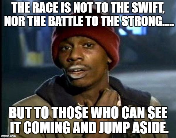 Y'all Got Any More Of That | THE RACE IS NOT TO THE SWIFT, NOR THE BATTLE TO THE STRONG..... BUT TO THOSE WHO CAN SEE IT COMING AND JUMP ASIDE. | image tagged in memes,dave chappelle | made w/ Imgflip meme maker