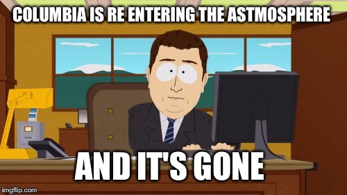 Columbia go boom | COLUMBIA IS RE ENTERING THE ASTMOSPHERE; AND IT'S GONE | image tagged in memes,aaaaand its gone | made w/ Imgflip meme maker