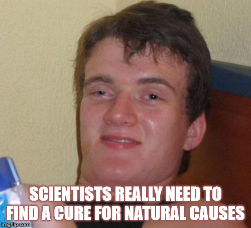 Should Really Start a Natural Cause Foundation  | SCIENTISTS REALLY NEED TO FIND A CURE FOR NATURAL CAUSES | image tagged in memes,10 guy,stupid,science,find a cure | made w/ Imgflip meme maker