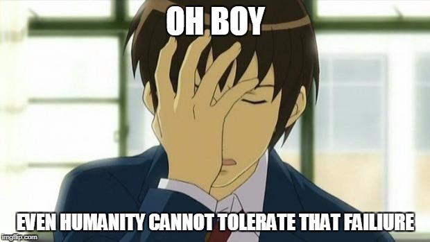 Kyon Facepalm Ver 2 | OH BOY EVEN HUMANITY CANNOT TOLERATE THAT FAILIURE | image tagged in kyon facepalm ver 2 | made w/ Imgflip meme maker