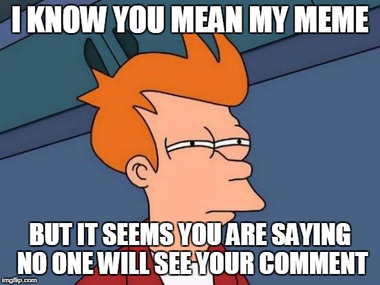 Futurama Fry Meme | I KNOW YOU MEAN MY MEME BUT IT SEEMS YOU ARE SAYING NO ONE WILL SEE YOUR COMMENT | image tagged in memes,futurama fry | made w/ Imgflip meme maker