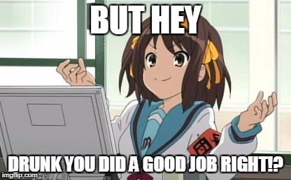 Haruhi Computer | BUT HEY DRUNK YOU DID A GOOD JOB RIGHT!? | image tagged in haruhi computer | made w/ Imgflip meme maker