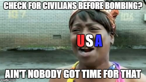 Ain't Nobody Got Time For That | CHECK FOR CIVILIANS BEFORE BOMBING? S; U; A; AIN'T NOBODY GOT TIME FOR THAT | image tagged in memes,aint nobody got time for that | made w/ Imgflip meme maker