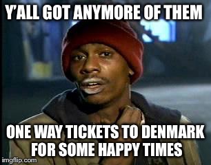 Y'all Got Any More Of That Meme | Y’ALL GOT ANYMORE OF THEM ONE WAY TICKETS TO DENMARK FOR SOME HAPPY TIMES | image tagged in memes,yall got any more of | made w/ Imgflip meme maker