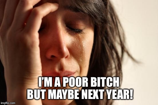 First World Problems Meme | I’M A POOR B**CH BUT MAYBE NEXT YEAR! | image tagged in memes,first world problems | made w/ Imgflip meme maker