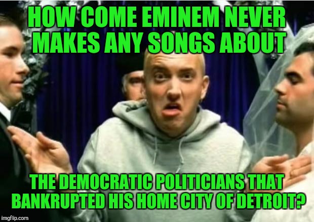 Eminem | HOW COME EMINEM NEVER MAKES ANY SONGS ABOUT; THE DEMOCRATIC POLITICIANS THAT BANKRUPTED HIS HOME CITY OF DETROIT? | image tagged in eminem | made w/ Imgflip meme maker
