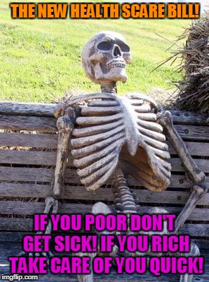 Trump The Chump | THE NEW HEALTH SCARE BILL! IF YOU POOR DON'T GET SICK! IF YOU RICH TAKE CARE OF YOU QUICK! | image tagged in memes,waiting skeleton,donald trump | made w/ Imgflip meme maker