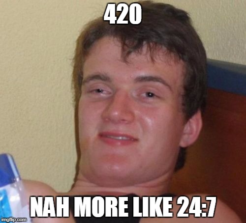 10 Guy | 420; NAH MORE LIKE 24:7 | image tagged in memes,10 guy | made w/ Imgflip meme maker